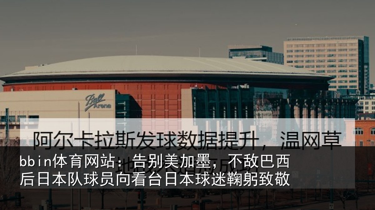 bbin体育网站:告别美加墨,不敌巴西后日本队球员向看台日本球迷鞠躬致敬