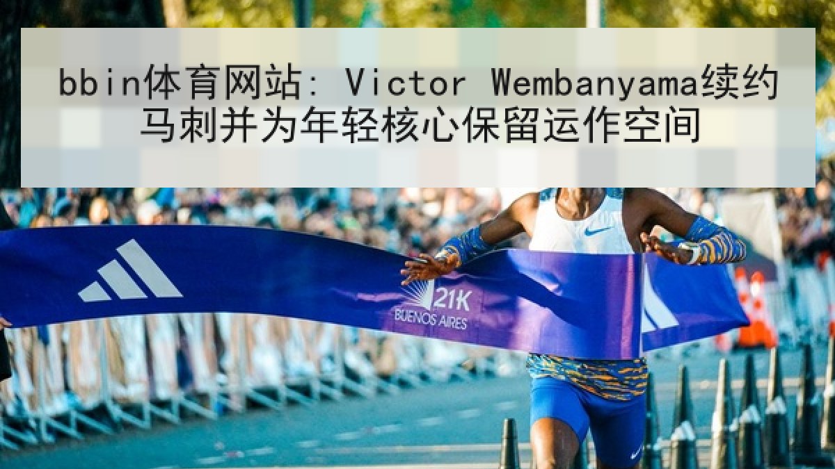 bbin体育网站: Victor Wembanyama续约马刺并为年轻核心保留运作空间