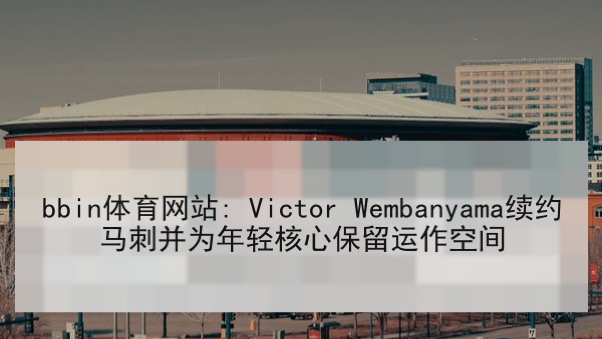 bbin体育网站: Victor Wembanyama续约马刺并为年轻核心保留运作空间