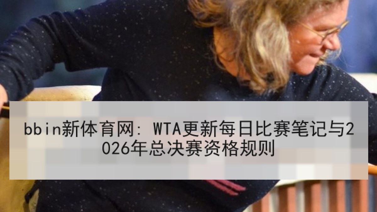 bbin新体育网: WTA更新每日比赛笔记与2026年总决赛资格规则 bbin新体育网: WTA更新每日比赛笔记与2026年总决赛资格规则