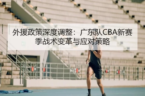 外援政策深度调整：广东队CBA新赛季战术变革与应对策略