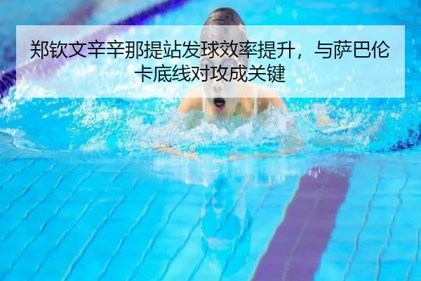 郑钦文辛辛那提站发球效率提升，与萨巴伦卡底线对攻成关键