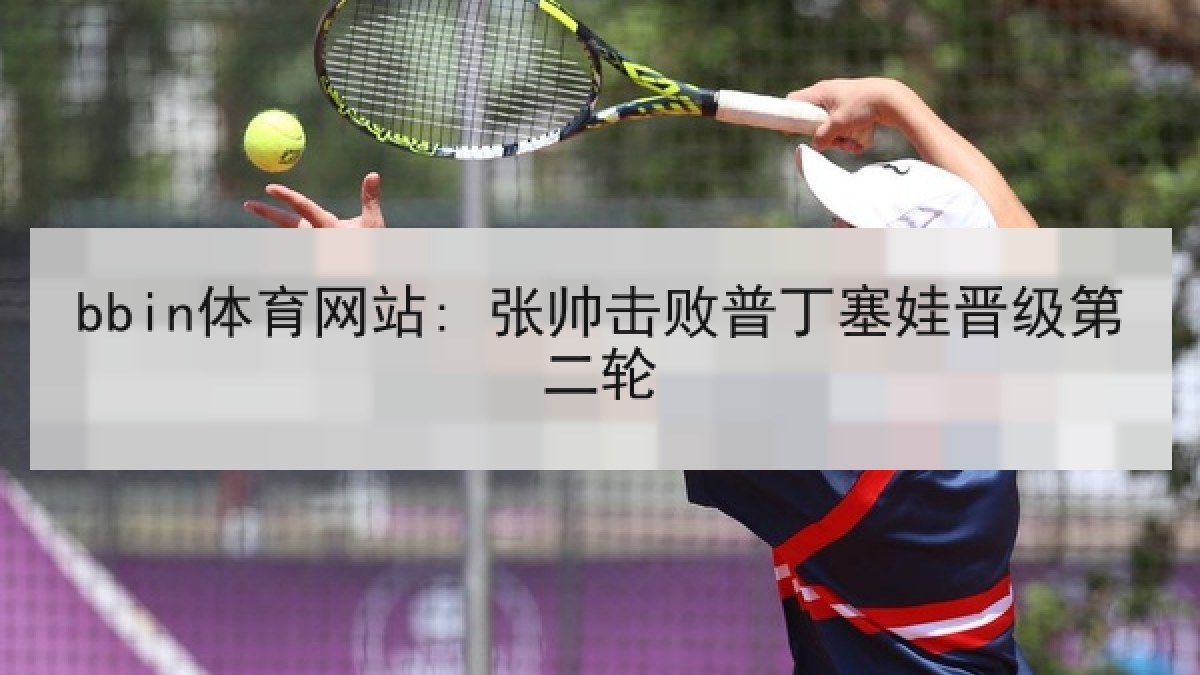 bbin体育网站: 张帅击败普丁塞娃晋级第二轮