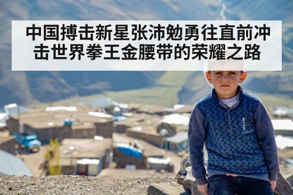 中国搏击新星张沛勉勇往直前冲击世界拳王金腰带的荣耀之路