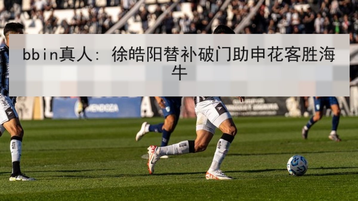 bbin真人: 徐皓阳替补破门助申花客胜海牛