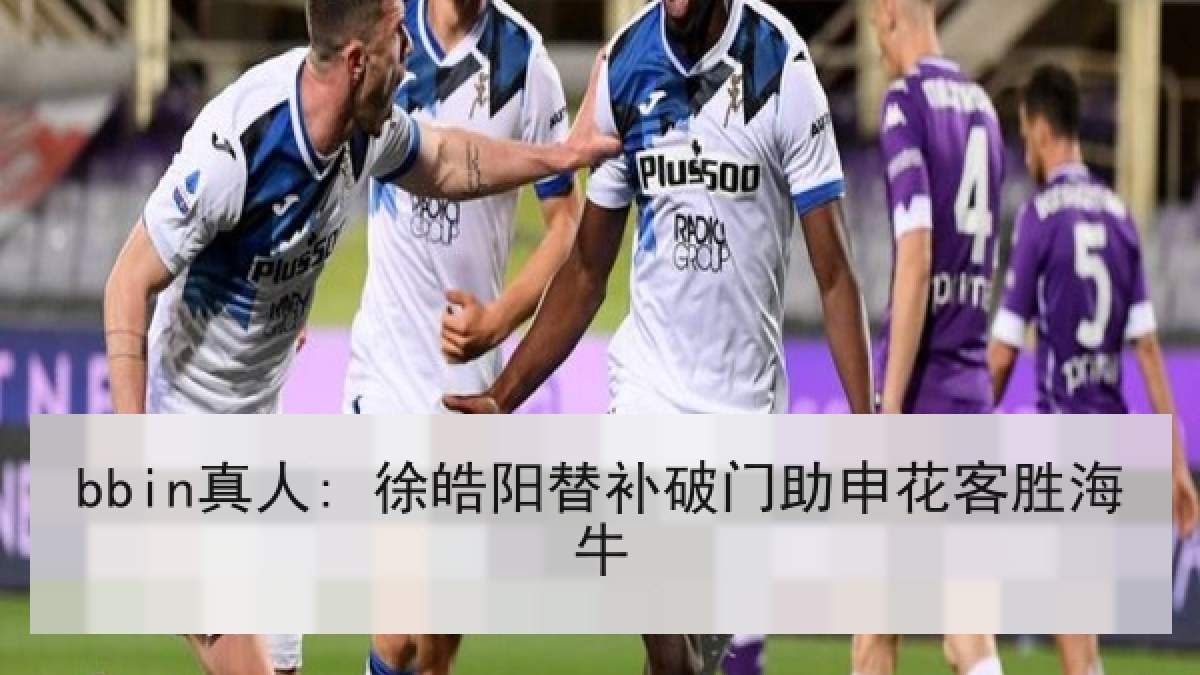 bbin真人: 徐皓阳替补破门助申花客胜海牛