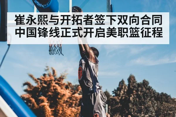 崔永熙与开拓者签下双向合同 中国锋线正式开启美职篮征程