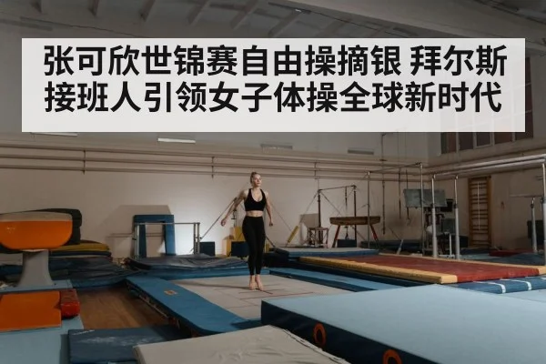 张可欣世锦赛自由操摘银 拜尔斯接班人引领女子体操全球新时代