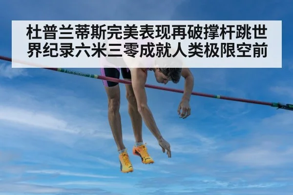 杜普兰蒂斯完美表现再破撑杆跳世界纪录六米三零成就人类极限空前