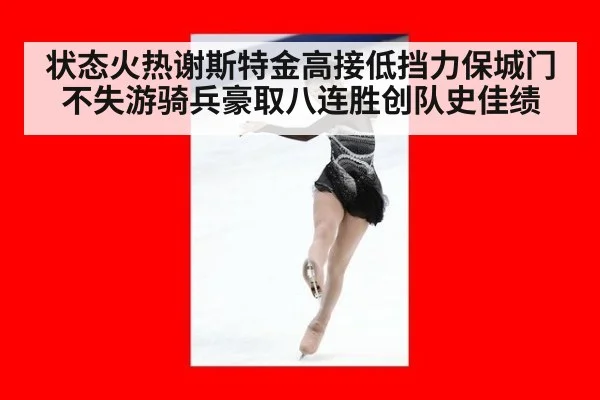 状态火热谢斯特金高接低挡力保城门不失游骑兵豪取八连胜创队史佳绩