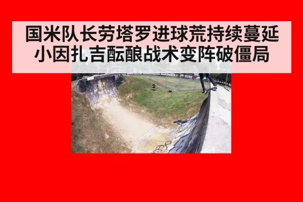 国米队长劳塔罗进球荒持续蔓延 小因扎吉酝酿战术变阵破僵局